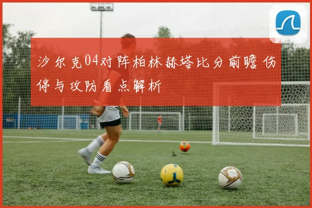沙尔克04对阵柏林赫塔比分前瞻 伤停与攻防看点解析