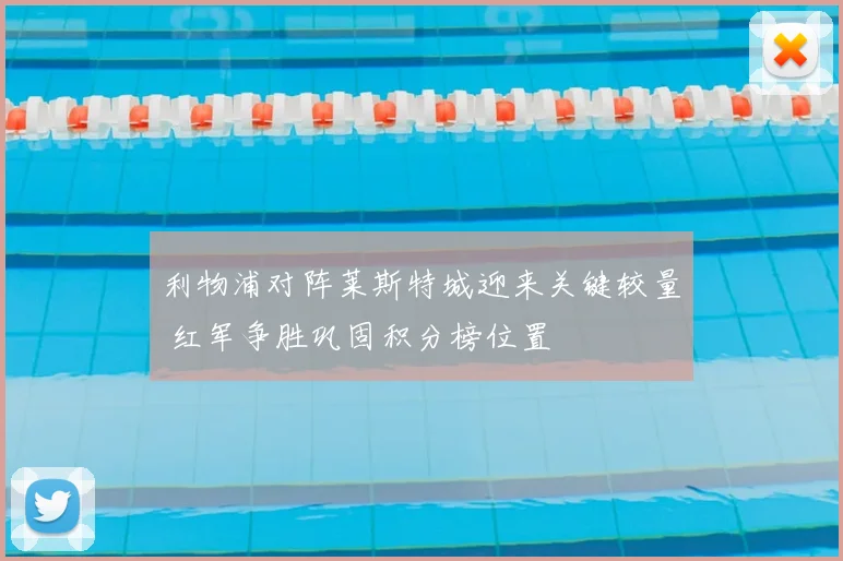 利物浦对阵莱斯特城迎来关键较量 红军争胜巩固积分榜位置