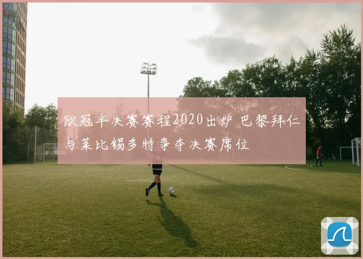 欧冠半决赛赛程2020出炉 巴黎拜仁与莱比锡多特争夺决赛席位