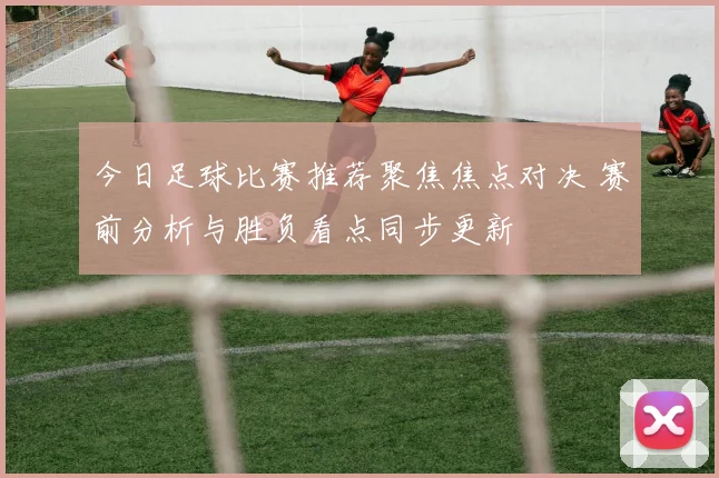 今日足球比赛推荐聚焦焦点对决 赛前分析与胜负看点同步更新