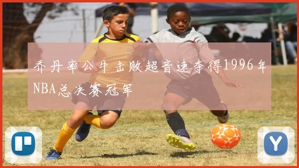 乔丹率公牛击败超音速夺得1996年NBA总决赛冠军