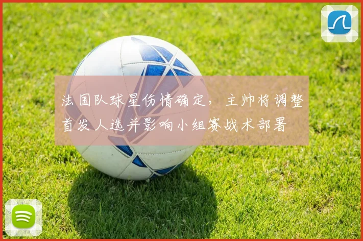 法国队球星伤情确定，主帅将调整首发人选并影响小组赛战术部署
