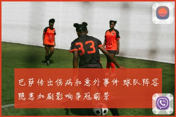 巴萨传出伤病和意外事件 球队阵容隐患加剧影响争冠前景