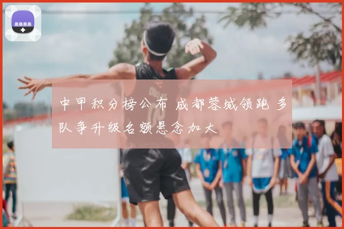 中甲积分榜公布 成都蓉城领跑 多队争升级名额悬念加大