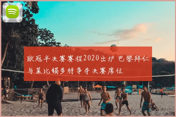 欧冠半决赛赛程2020出炉 巴黎拜仁与莱比锡多特争夺决赛席位