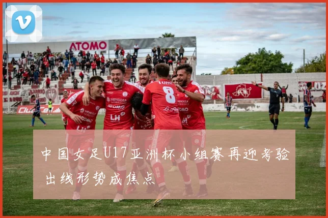 中国女足U17亚洲杯小组赛再迎考验 出线形势成焦点
