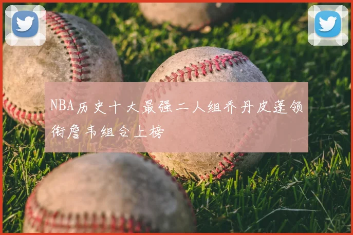 NBA历史十大最强二人组乔丹皮蓬领衔詹韦组合上榜