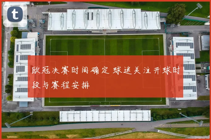 欧冠决赛时间确定 球迷关注开球时段与赛程安排