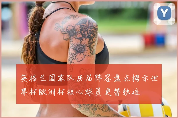 英格兰国家队历届阵容盘点揭示世界杯欧洲杯核心球员更替轨迹