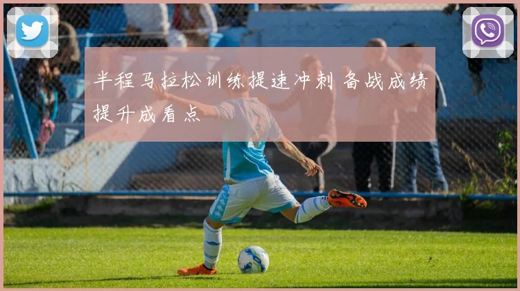 半程马拉松训练提速冲刺 备战成绩提升成看点