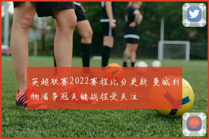 英超联赛2022赛程比分更新 曼城利物浦争冠关键战程受关注