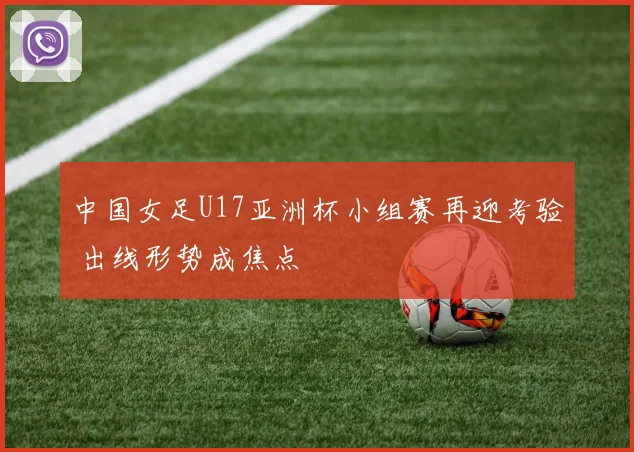 中国女足U17亚洲杯小组赛再迎考验 出线形势成焦点