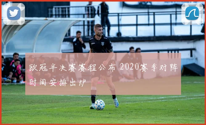 欧冠半决赛赛程公布 2020赛季对阵时间安排出炉