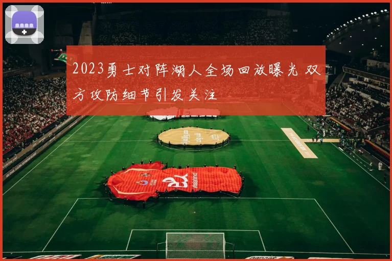 2023勇士对阵湖人全场回放曝光 双方攻防细节引发关注