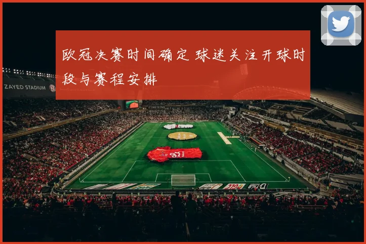 欧冠决赛时间确定 球迷关注开球时段与赛程安排