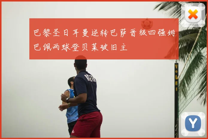 巴黎圣日耳曼逆转巴萨晋级四强姆巴佩两球登贝莱破旧主