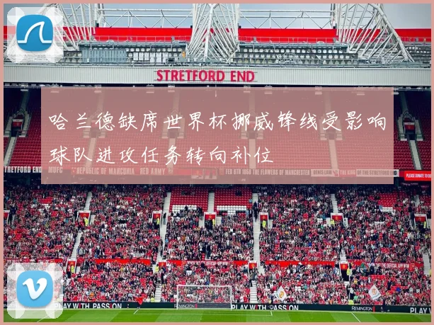 哈兰德缺席世界杯挪威锋线受影响球队进攻任务转向补位