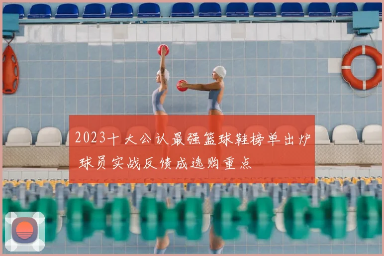 2023十大公认最强篮球鞋榜单出炉 球员实战反馈成选购重点