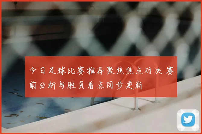 今日足球比赛推荐聚焦焦点对决 赛前分析与胜负看点同步更新