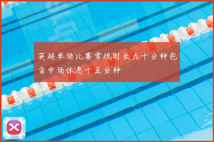 英超单场比赛常规时长九十分钟包含中场休息十五分钟