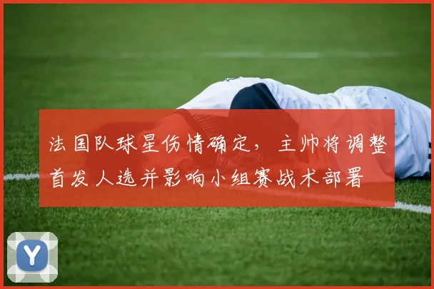法国队球星伤情确定，主帅将调整首发人选并影响小组赛战术部署