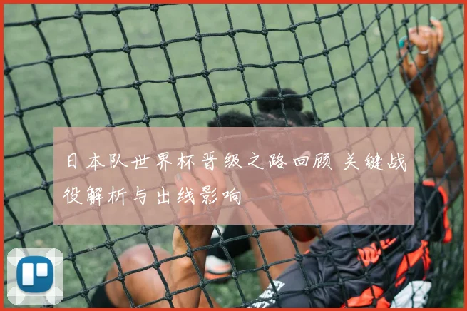 日本队世界杯晋级之路回顾 关键战役解析与出线影响