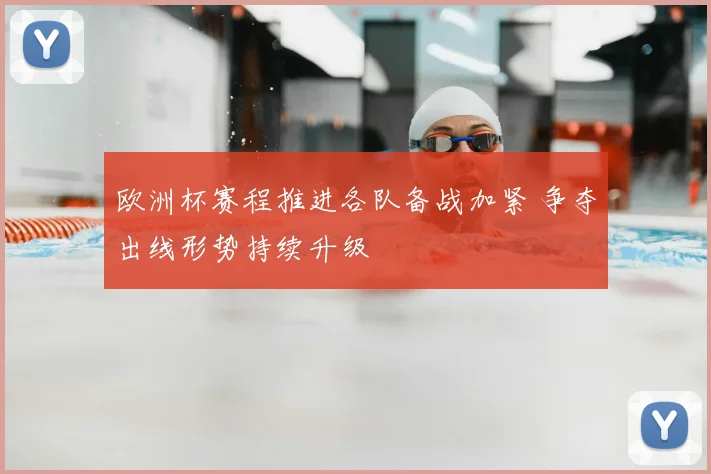 欧洲杯赛程推进各队备战加紧 争夺出线形势持续升级