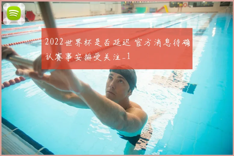 2022世界杯是否延迟 官方消息待确认赛事安排受关注_1
