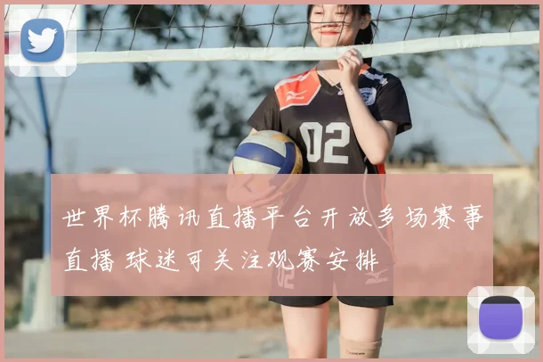 世界杯腾讯直播平台开放多场赛事直播 球迷可关注观赛安排