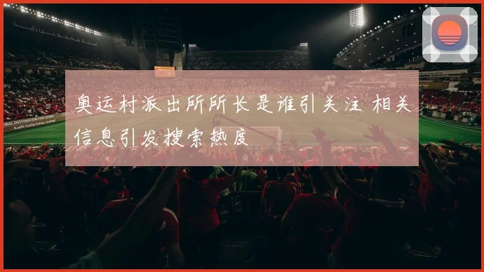 奥运村派出所所长是谁引关注 相关信息引发搜索热度