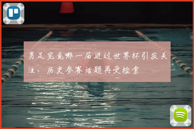 男足究竟哪一届进过世界杯引发关注,历史参赛话题再受检索