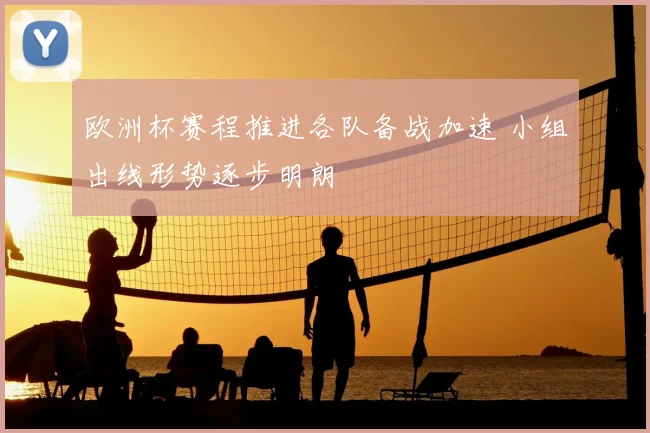 欧洲杯赛程推进各队备战加速 小组出线形势逐步明朗