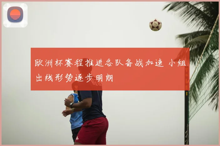 欧洲杯赛程推进各队备战加速 小组出线形势逐步明朗