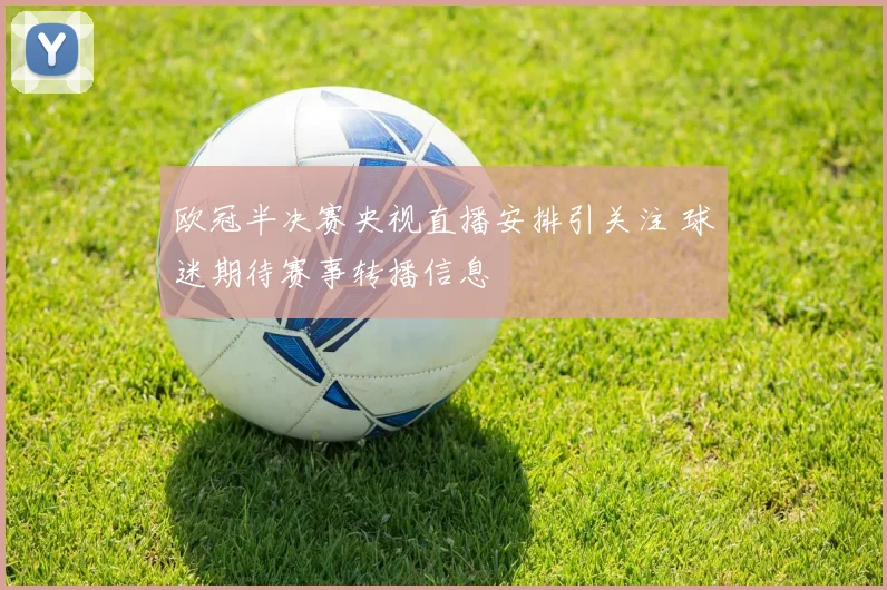 欧冠半决赛央视直播安排引关注 球迷期待赛事转播信息