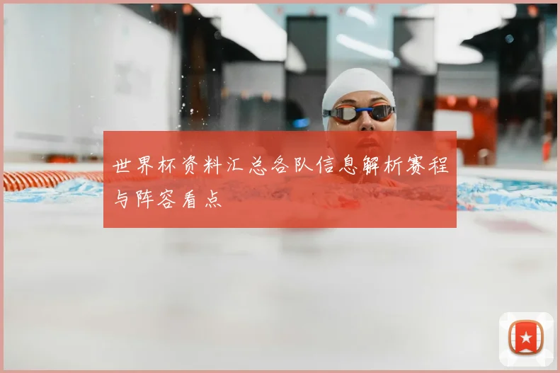 世界杯资料汇总各队信息解析赛程与阵容看点