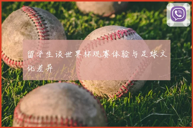 留学生谈世界杯观赛体验与足球文化差异