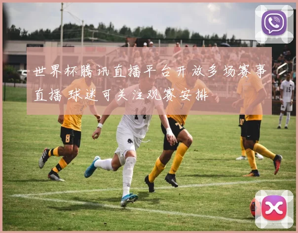 世界杯腾讯直播平台开放多场赛事直播 球迷可关注观赛安排