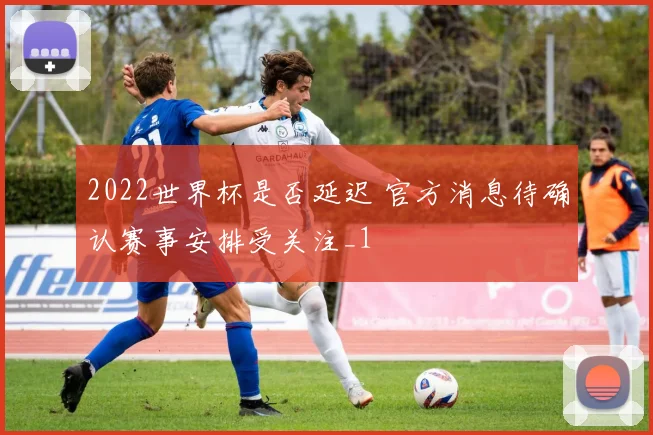 2022世界杯是否延迟 官方消息待确认赛事安排受关注_1